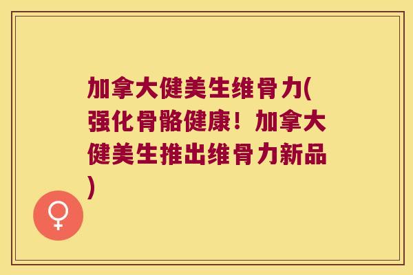 加拿大健美生维骨力(强化骨骼健康！加拿大健美生推出维骨力新品)