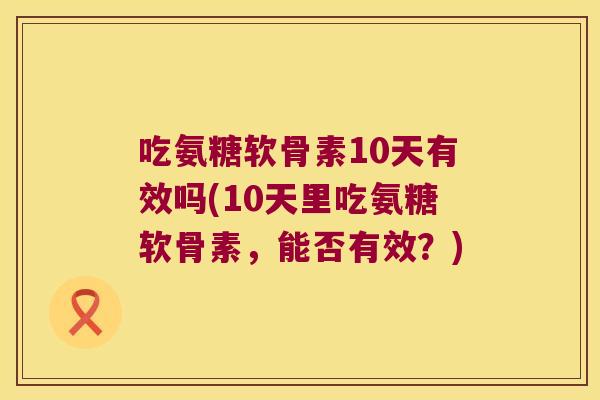 吃氨糖软骨素10天有效吗(10天里吃氨糖软骨素,能否有效?) 吃氨糖软骨素10天有效吗(10天里吃氨糖软骨素,能否有效?)