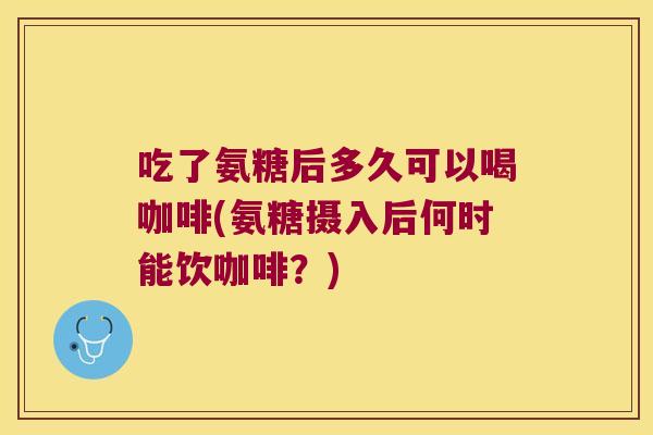 吃了氨糖后多久可以喝咖啡(氨糖摄入后何时能饮咖啡？)