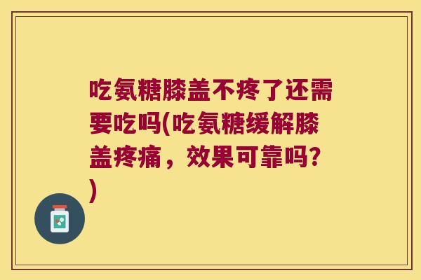 吃氨糖膝盖不疼了还需要吃吗(吃氨糖缓解膝盖，效果可靠吗？)