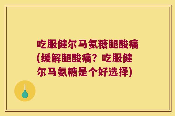 吃服健尔马氨糖腿酸痛(缓解腿酸痛?吃服健尔马氨糖是个好选择) 吃服健尔马氨糖腿酸痛(缓解腿酸痛?吃服健尔马氨糖是个好选择)