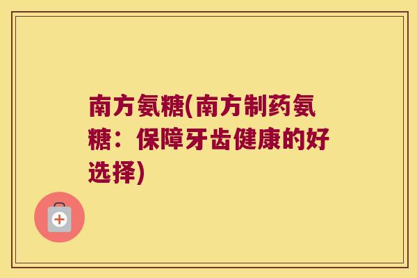 南方氨糖(南方制药氨糖：保障牙齿健康的好选择)