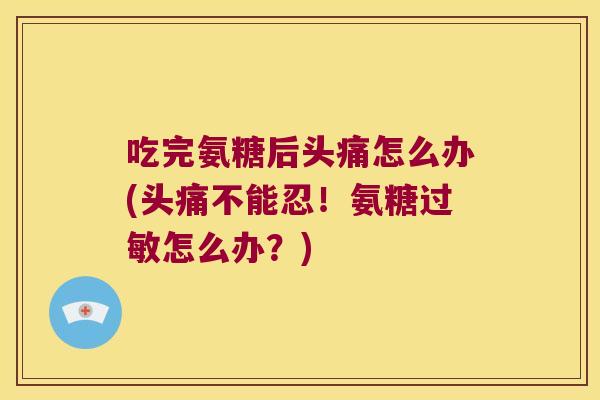 吃完氨糖后头痛怎么办(头痛不能忍！氨糖怎么办？)