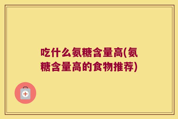 吃什么氨糖含量高(氨糖含量高的食物推荐)