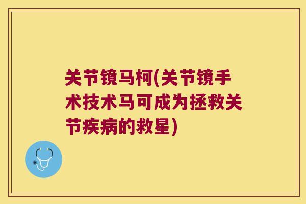 关节镜马柯(关节镜手术技术马可成为拯救关节的救星) 关节镜马柯(关节镜手术技术马可成为拯救关节的救星)
