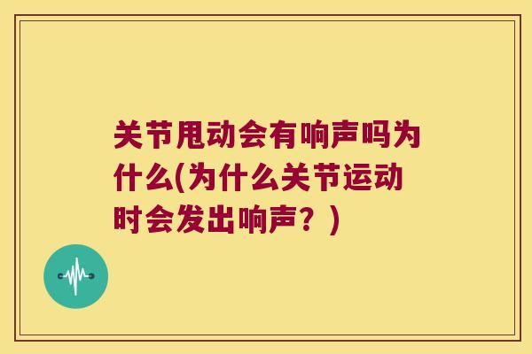 关节甩动会有响声吗为什么(为什么关节运动时会发出响声？)