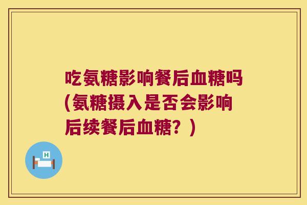 吃氨糖影响餐后吗(氨糖摄入是否会影响后续餐后?) 吃氨糖影响餐后吗(氨糖摄入是否会影响后续餐后?)