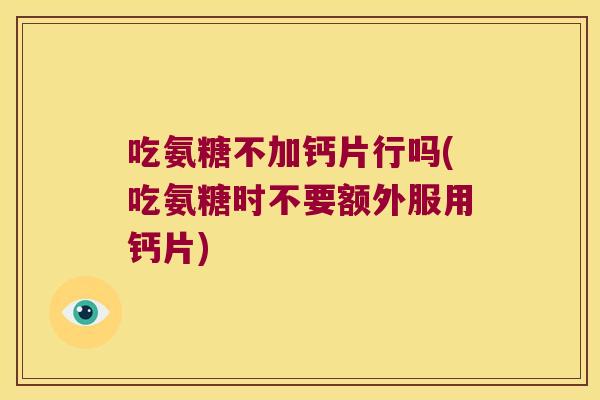 吃氨糖不加钙片行吗(吃氨糖时不要额外服用钙片) 吃氨糖不加钙片行吗(吃氨糖时不要额外服用钙片)