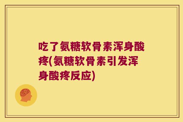 吃了氨糖软骨素浑身酸疼(氨糖软骨素引发浑身酸疼反应) 吃了氨糖软骨素浑身酸疼(氨糖软骨素引发浑身酸疼反应)