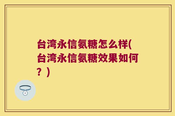 台湾永信氨糖怎么样(台湾永信氨糖效果如何?) 台湾永信氨糖怎么样(台湾永信氨糖效果如何?)