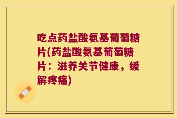 吃点药盐酸氨基葡萄糖片(药盐酸氨基葡萄糖片:滋养关节健康,缓解) 吃点药盐酸氨基葡萄糖片(药盐酸氨基葡萄糖片:滋养关节健康,缓解)