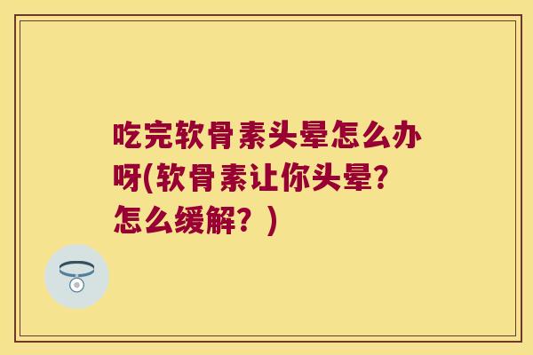 吃完软骨素头晕怎么办呀(软骨素让你头晕？怎么缓解？)