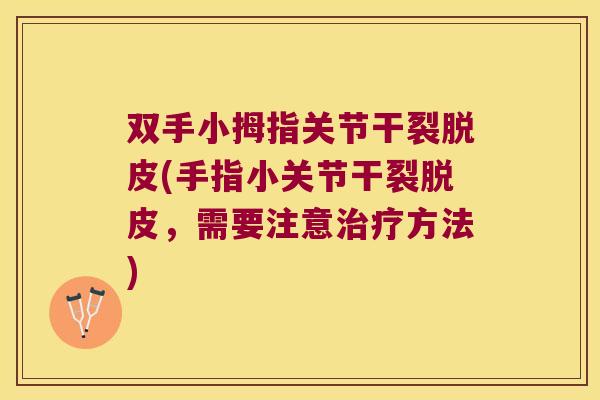 双手小拇指关节干裂脱皮(手指小关节干裂脱皮，需要注意方法)