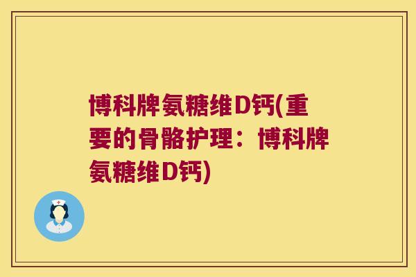 博科牌氨糖维D钙(重要的骨骼护理:博科牌氨糖维D钙) 博科牌氨糖维D钙(重要的骨骼护理:博科牌氨糖维D钙)