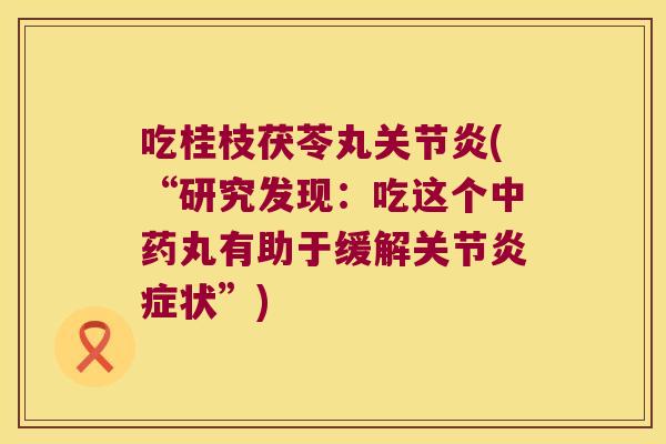 吃桂枝茯苓丸(“研究发现：吃这个丸有助于缓解关节状”)