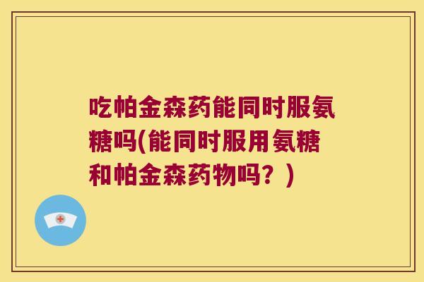 吃帕金森药能同时服氨糖吗(能同时服用氨糖和帕金森吗?) 吃帕金森药能同时服氨糖吗(能同时服用氨糖和帕金森吗?)