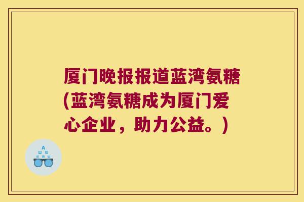 厦门晚报报道蓝湾氨糖(蓝湾氨糖成为厦门爱心企业，助力公益。)