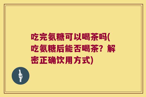 吃完氨糖可以喝茶吗(吃氨糖后能否喝茶?解密正确饮用方式) 吃完氨糖可以喝茶吗(吃氨糖后能否喝茶?解密正确饮用方式)