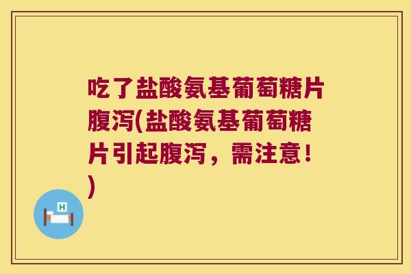 吃了盐酸氨基葡萄糖片(盐酸氨基葡萄糖片引起，需注意！)