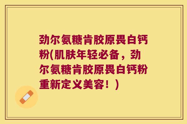 劲尔氨糖肯胶原畏白钙粉(年轻必备，劲尔氨糖肯胶原畏白钙粉重新定义美容！)