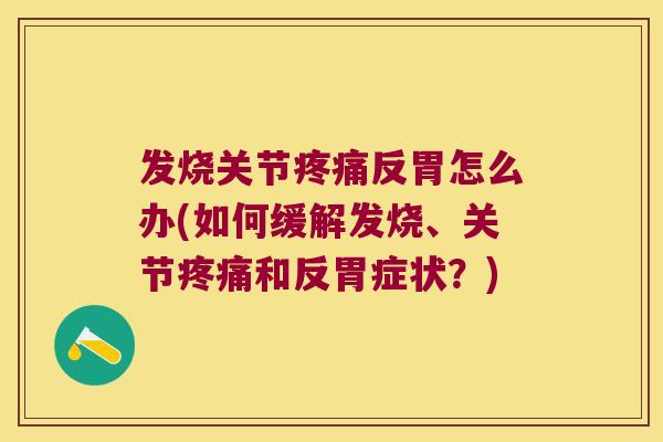发烧关节反胃怎么办(如何缓解发烧、关节和反胃症状?) 发烧关节反胃怎么办(如何缓解发烧、关节和反胃症状?)