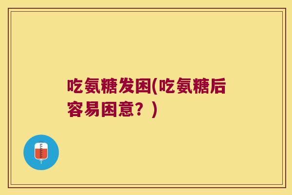 吃氨糖发困(吃氨糖后容易困意?) 吃氨糖发困(吃氨糖后容易困意?)