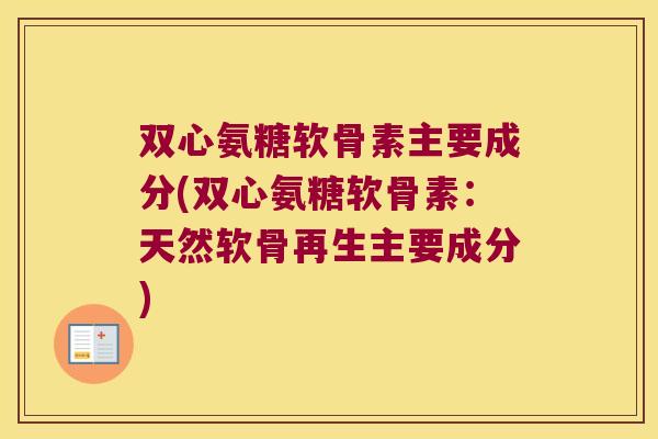 双心氨糖软骨素主要成分(双心氨糖软骨素：天然软骨再生主要成分)