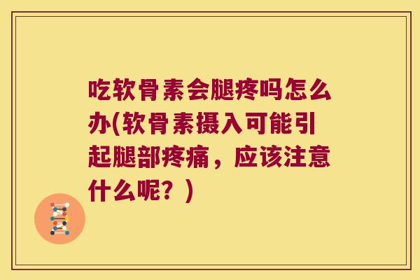 吃软骨素会腿疼吗怎么办(软骨素摄入可能引起腿部，应该注意什么呢？)