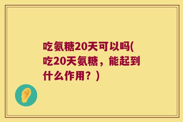 吃氨糖20天可以吗(吃20天氨糖，能起到什么作用？)