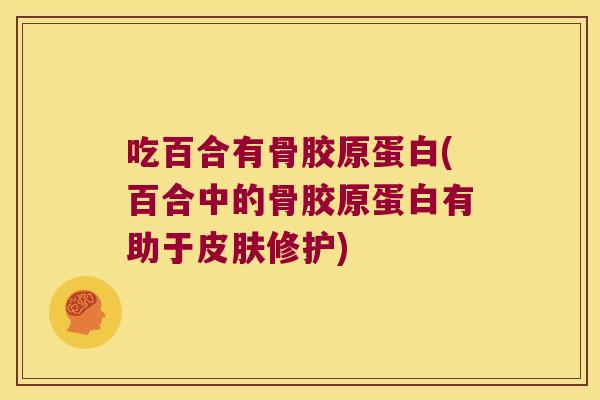 吃百合有骨胶原蛋白(百合中的骨胶原蛋白有助于修护)