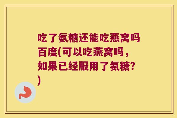 吃了氨糖还能吃燕窝吗百度(可以吃燕窝吗,如果已经服用了氨糖?) 吃了氨糖还能吃燕窝吗百度(可以吃燕窝吗,如果已经服用了氨糖?)