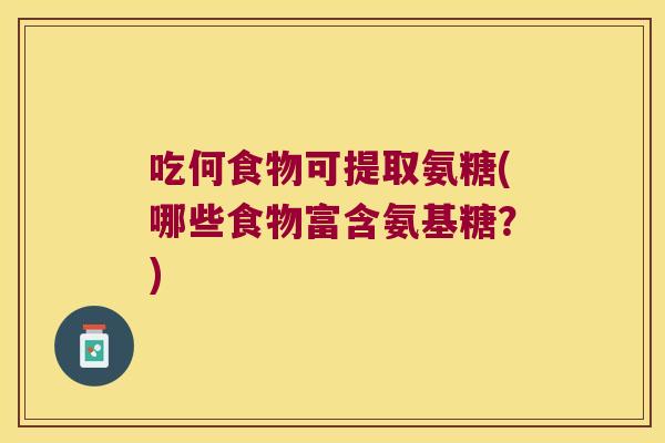 吃何食物可提取氨糖(哪些食物富含氨基糖?) 吃何食物可提取氨糖(哪些食物富含氨基糖?)