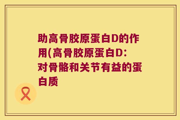 助高骨胶原蛋白D的作用(高骨胶原蛋白D:对骨骼和关节有益的蛋白质 助高骨胶原蛋白D的作用(高骨胶原蛋白D:对骨骼和关节有益的蛋白质