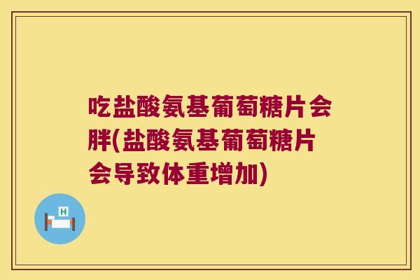 吃盐酸氨基葡萄糖片会胖(盐酸氨基葡萄糖片会导致体重增加) 吃盐酸氨基葡萄糖片会胖(盐酸氨基葡萄糖片会导致体重增加)