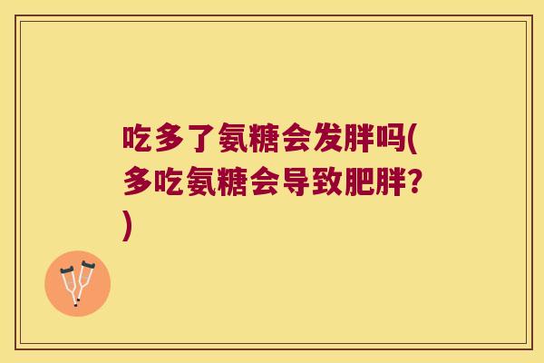 吃多了氨糖会发胖吗(多吃氨糖会导致?) 吃多了氨糖会发胖吗(多吃氨糖会导致?)
