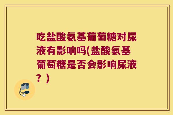 吃盐酸氨基葡萄糖对尿液有影响吗(盐酸氨基葡萄糖是否会影响尿液？)