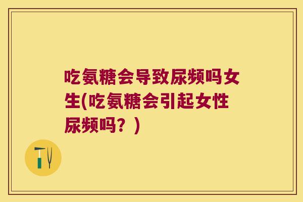 吃氨糖会导致尿频吗女生(吃氨糖会引起女性尿频吗?) 吃氨糖会导致尿频吗女生(吃氨糖会引起女性尿频吗?)