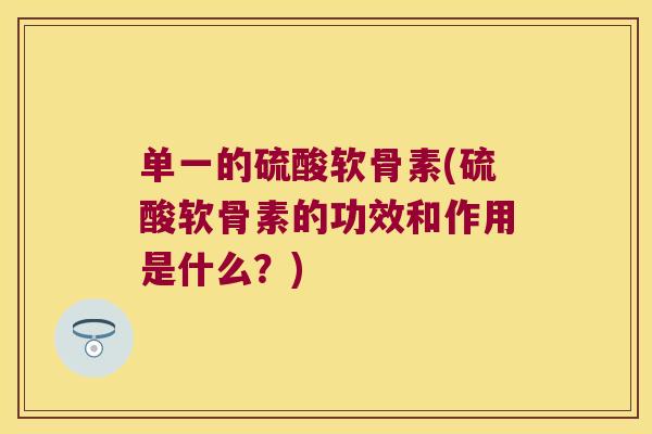 单一的硫酸软骨素(硫酸软骨素的功效和作用是什么?) 单一的硫酸软骨素(硫酸软骨素的功效和作用是什么?)