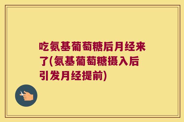 吃氨基葡萄糖后来了(氨基葡萄糖摄入后引发提前)