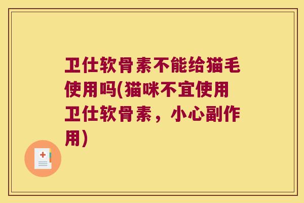 卫仕软骨素不能给猫毛使用吗(猫咪不宜使用卫仕软骨素,小心副作用) 卫仕软骨素不能给猫毛使用吗(猫咪不宜使用卫仕软骨素,小心副作用)