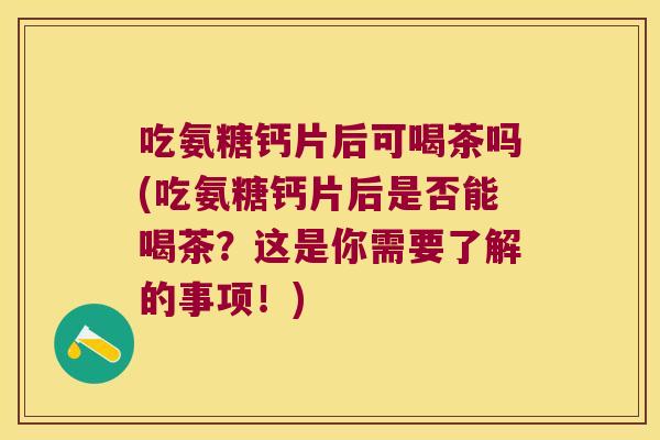 吃氨糖钙片后可喝茶吗(吃氨糖钙片后是否能喝茶？这是你需要了解的事项！)