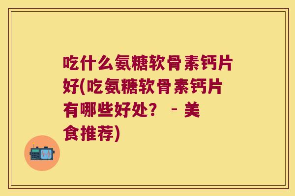 吃什么氨糖软骨素钙片好(吃氨糖软骨素钙片有哪些好处? - 美食推荐) 吃什么氨糖软骨素钙片好(吃氨糖软骨素钙片有哪些好处? - 美食推荐)