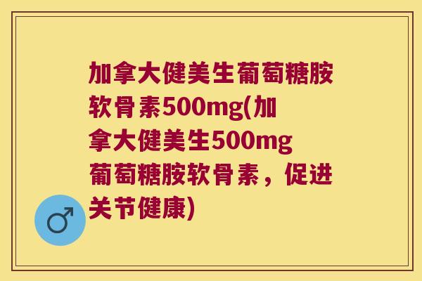 加拿大健美生葡萄糖胺软骨素500mg(加拿大健美生500mg葡萄糖胺软骨素，促进关节健康)