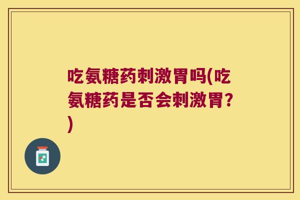吃氨糖药刺激胃吗(吃氨糖药是否会刺激胃？)