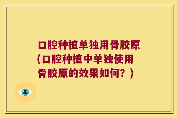 口腔种植单独用骨胶原(口腔种植中单独使用骨胶原的效果如何?) 口腔种植单独用骨胶原(口腔种植中单独使用骨胶原的效果如何?)