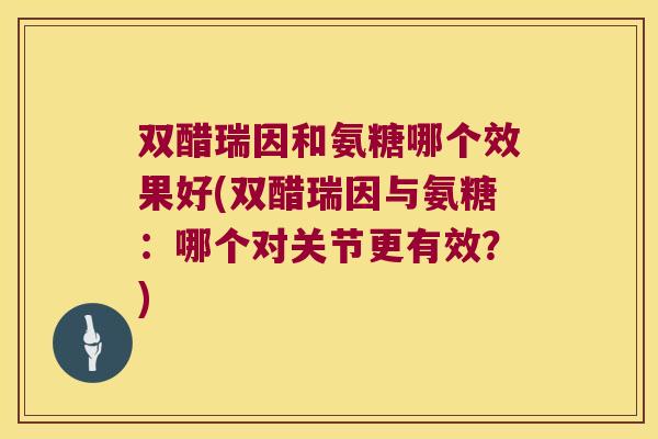 双醋瑞因和氨糖哪个效果好(双醋瑞因与氨糖:哪个对关节更有效?) 双醋瑞因和氨糖哪个效果好(双醋瑞因与氨糖:哪个对关节更有效?)