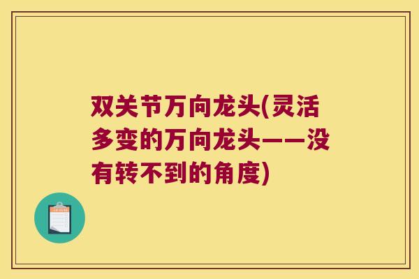双关节万向龙头(灵活多变的万向龙头——没有转不到的角度) 双关节万向龙头(灵活多变的万向龙头——没有转不到的角度)