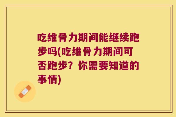 吃维骨力期间能继续跑步吗(吃维骨力期间可否跑步?你需要知道的事情) 吃维骨力期间能继续跑步吗(吃维骨力期间可否跑步?你需要知道的事情)