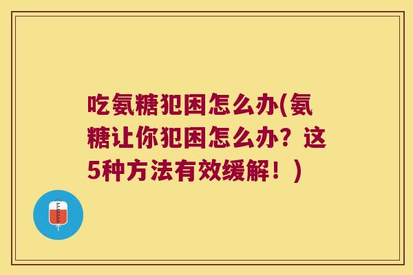 吃氨糖犯困怎么办(氨糖让你犯困怎么办？这5种方法有效缓解！)