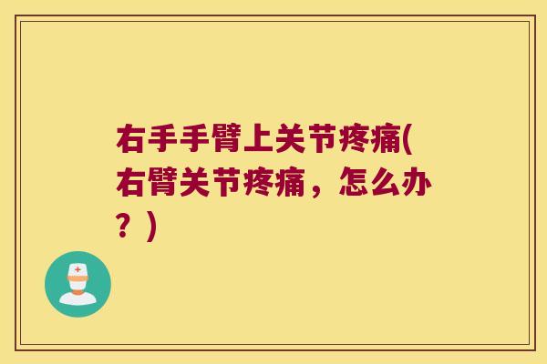 右手手臂上关节(右臂关节,怎么办?) 右手手臂上关节(右臂关节,怎么办?)